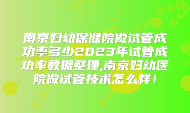 南京妇幼保健院做试管成功率多少2023年试管成功率数据整理,南京妇幼医院做试管技术怎么样！