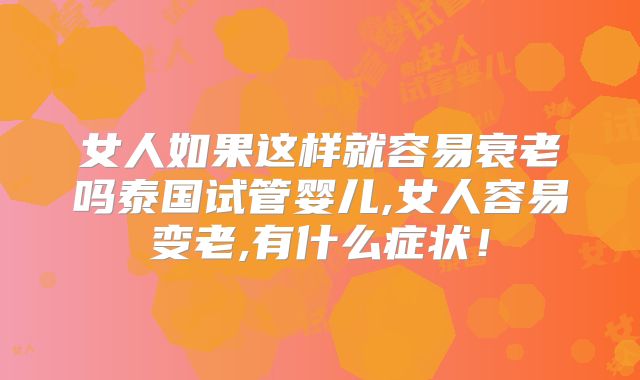 女人如果这样就容易衰老吗泰国试管婴儿,女人容易变老,有什么症状!