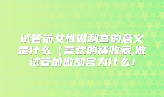 试管前女性做刮宫的意义是什么(喜欢的请收藏,做试管前做刮宫为什么!