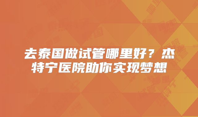 去泰国做试管哪里好?杰特宁医院助你实现梦想