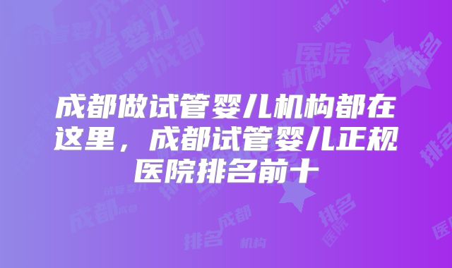成都做试管婴儿机构都在这里，成都试管婴儿正规医院排名前十