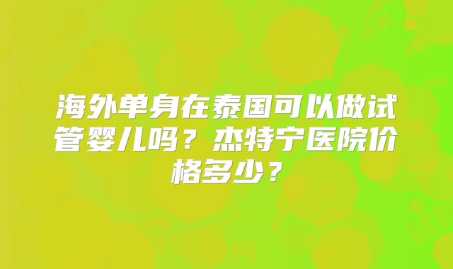 海外单身在泰国可以做试管婴儿吗？杰特宁医院价格多少？
