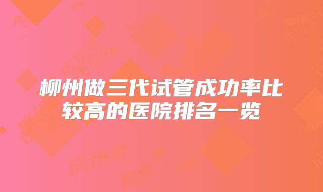柳州做三代试管成功率比较高的医院排名一览