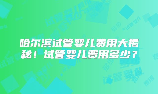 哈尔滨试管婴儿费用大揭秘！试管婴儿费用多少？