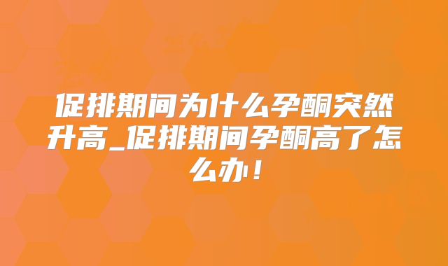 促排期间为什么孕酮突然升高_促排期间孕酮高了怎么办!