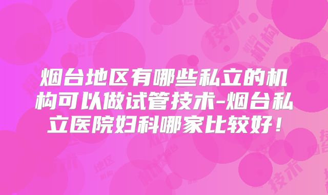 烟台地区有哪些私立的机构可以做试管技术-烟台私立医院妇科哪家比较好!