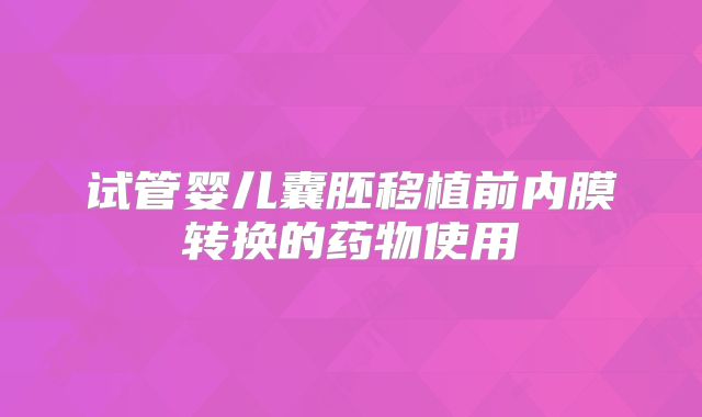 试管婴儿囊胚移植前内膜转换的药物使用