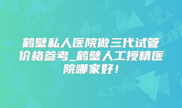 鹤壁私人医院做三代试管价格参考_鹤壁人工授精医院哪家好！