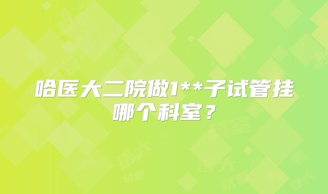 哈医大二院做1**子试管挂哪个科室？