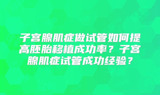 子宫腺肌症做试管如何提高胚胎移植成功率？子宫腺肌症试管成功经验？
