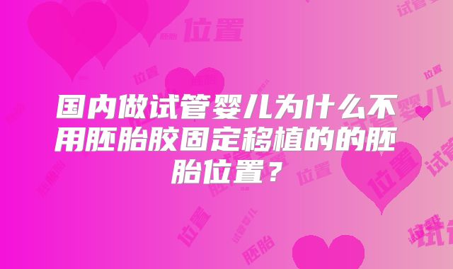 国内做试管婴儿为什么不用胚胎胶固定移植的的胚胎位置？