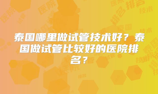泰国哪里做试管技术好？泰国做试管比较好的医院排名？