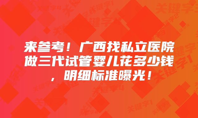 来参考！广西找私立医院做三代试管婴儿花多少钱，明细标准曝光！