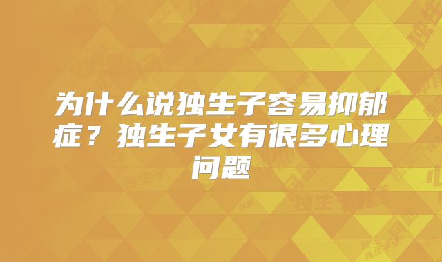 为什么说独生子容易抑郁症?独生子女有很多心理问题