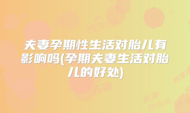 夫妻孕期性生活对胎儿有影响吗(孕期夫妻生活对胎儿的好处)