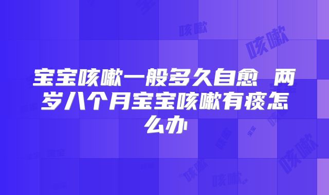 宝宝咳嗽一般多久自愈 两岁八个月宝宝咳嗽有痰怎么办