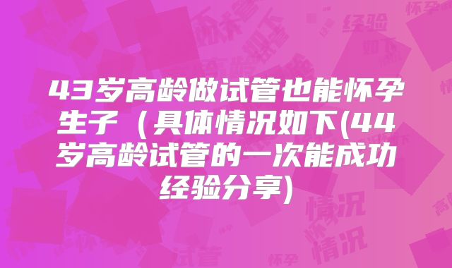 43岁高龄做试管也能怀孕生子（具体情况如下(44岁高龄试管的一次能成功经验分享)