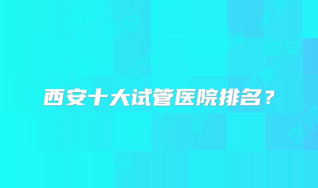 西安十大试管医院排名?