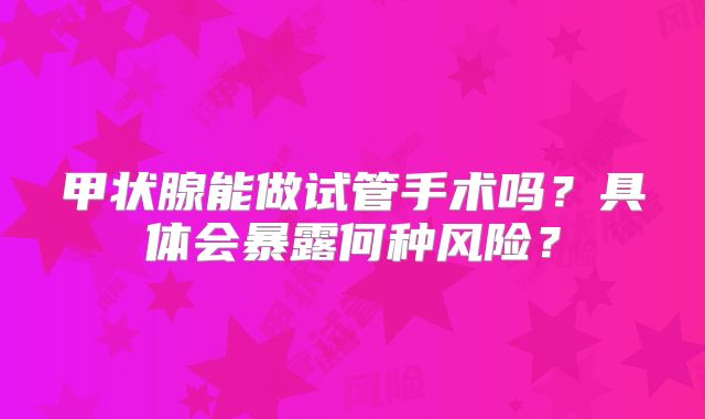 甲状腺能做试管手术吗？具体会暴露何种风险？