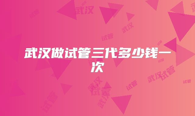 武汉做试管三代多少钱一次