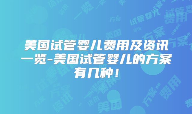 美国试管婴儿费用及资讯一览-美国试管婴儿的方案有几种！