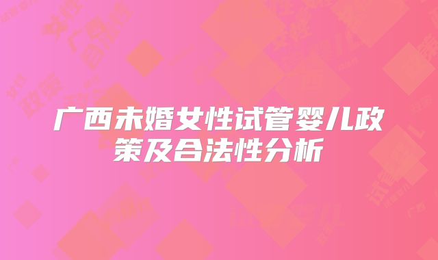 广西未婚女性试管婴儿政策及合法性分析