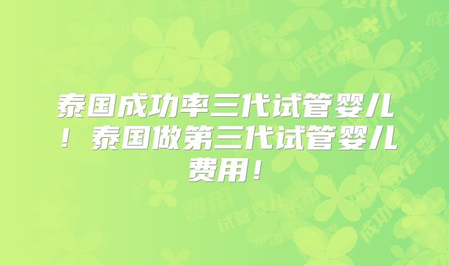 泰国成功率三代试管婴儿！泰国做第三代试管婴儿费用！