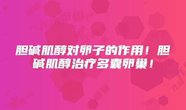 胆碱肌醇对卵子的作用!胆碱肌醇治疗多囊卵巢!