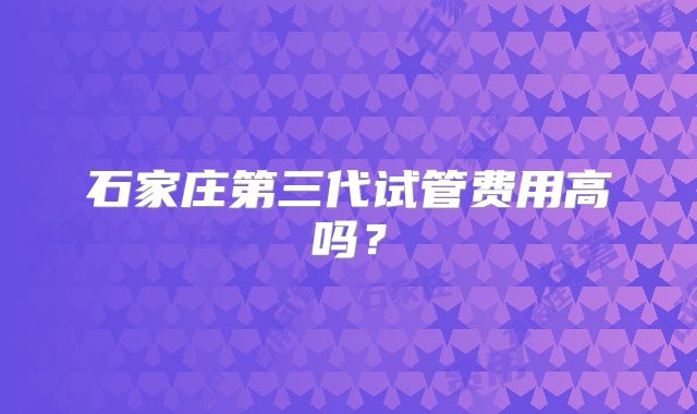 石家庄第三代试管费用高吗?