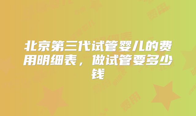 北京第三代试管婴儿的费用明细表,做试管要多少钱