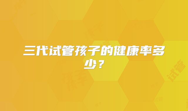 三代试管孩子的健康率多少？
