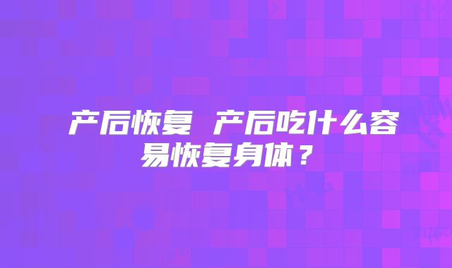 产后恢复 产后吃什么容易恢复身体?