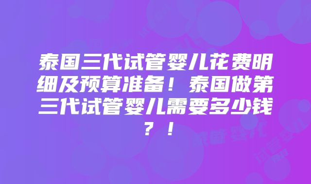泰国三代试管婴儿花费明细及预算准备!泰国做第三代试管婴儿需要多少钱?!
