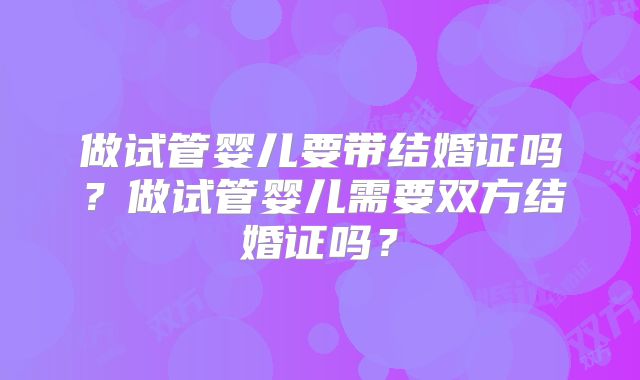做试管婴儿要带结婚证吗?做试管婴儿需要双方结婚证吗?
