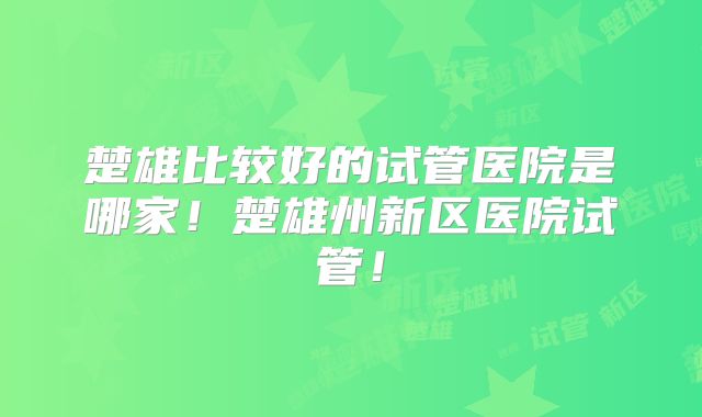 楚雄比较好的试管医院是哪家！楚雄州新区医院试管！