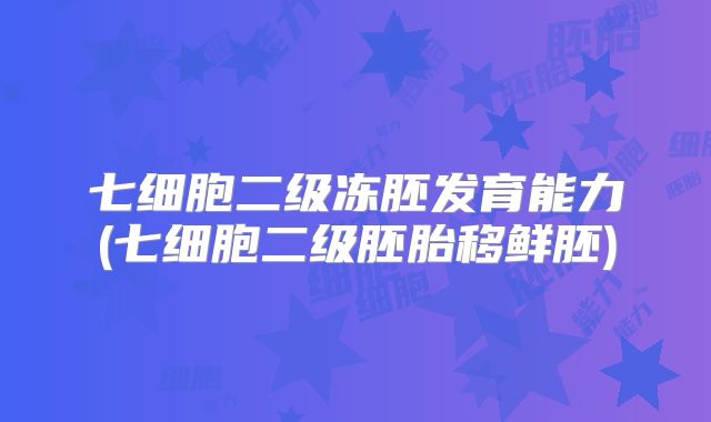 七细胞二级冻胚发育能力(七细胞二级胚胎移鲜胚)