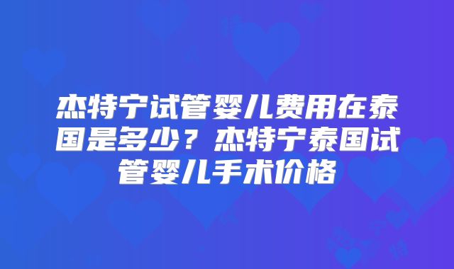 杰特宁试管婴儿费用在泰国是多少？杰特宁泰国试管婴儿手术价格