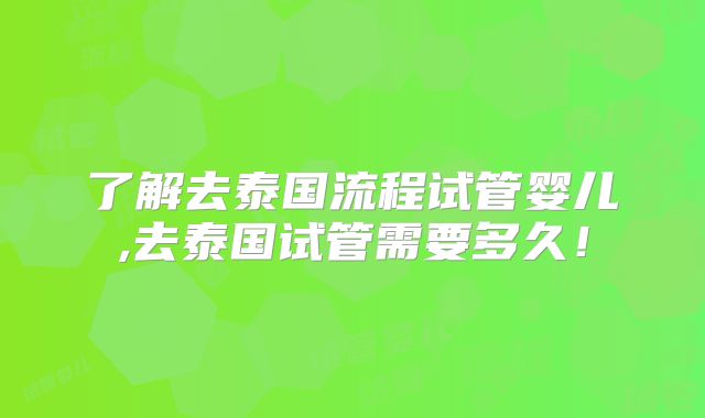 了解去泰国流程试管婴儿,去泰国试管需要多久!