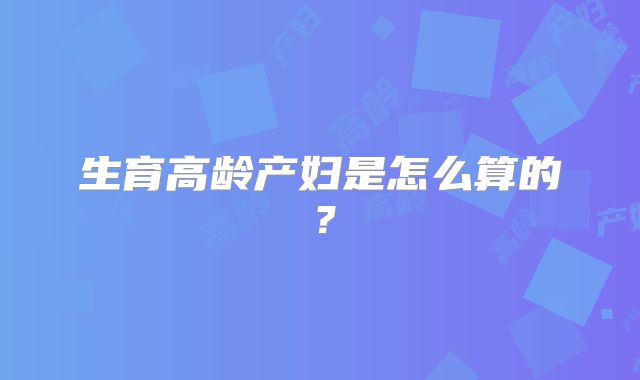 生育高龄产妇是怎么算的?