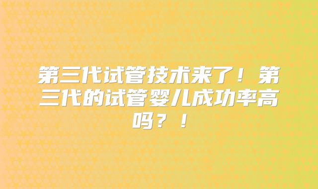 第三代试管技术来了！第三代的试管婴儿成功率高吗？！