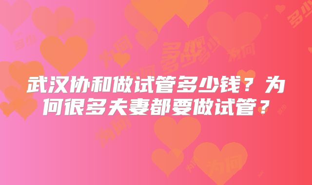 武汉协和做试管多少钱？为何很多夫妻都要做试管？