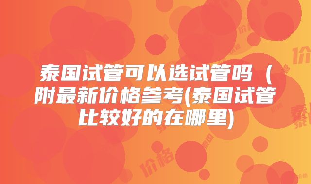 泰国试管可以选试管吗（附最新价格参考(泰国试管比较好的在哪里)