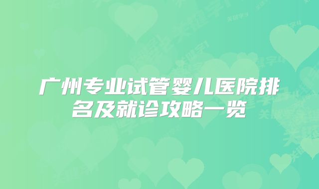 广州专业试管婴儿医院排名及就诊攻略一览