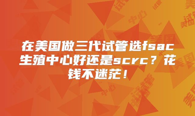 在美国做三代试管选fsac生殖中心好还是scrc？花钱不迷茫！