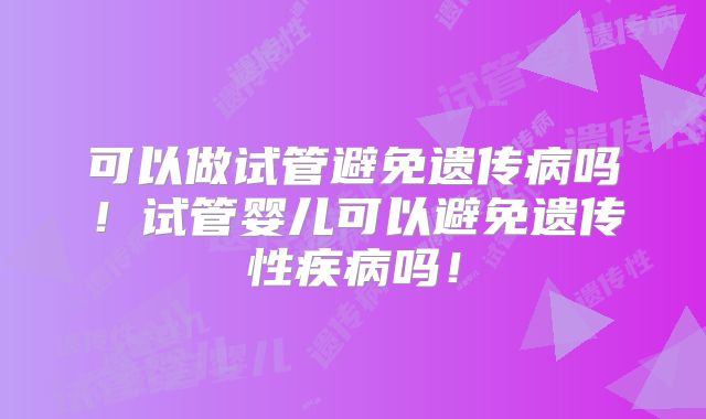 可以做试管避免遗传病吗！试管婴儿可以避免遗传性疾病吗！