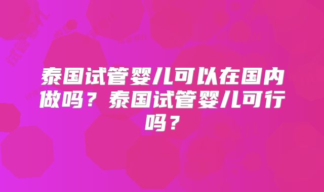 泰国试管婴儿可以在国内做吗?泰国试管婴儿可行吗?