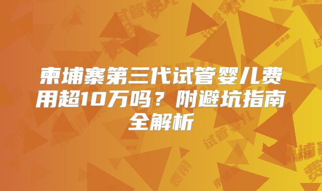 柬埔寨第三代试管婴儿费用超10万吗?附避坑指南全解析