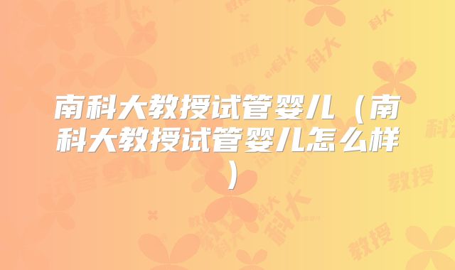 南科大教授试管婴儿（南科大教授试管婴儿怎么样）