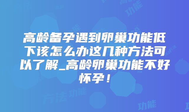 高龄备孕遇到卵巢功能低下该怎么办这几种方法可以了解_高龄卵巢功能不好怀孕！