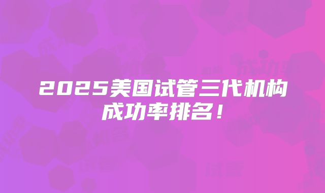 2025美国试管三代机构成功率排名!